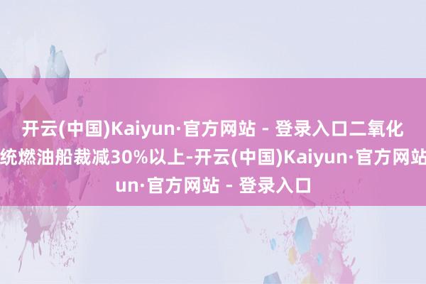 开云(中国)Kaiyun·官方网站 - 登录入口二氧化碳排放较传统燃油船裁减30%以上-开云(中国)Kaiyun·官方网站 - 登录入口