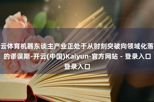 开云体育机器东谈主产业正处于从时刻突破向领域化落地的谬误期-开云(中国)Kaiyun·官方网站 - 登录入口