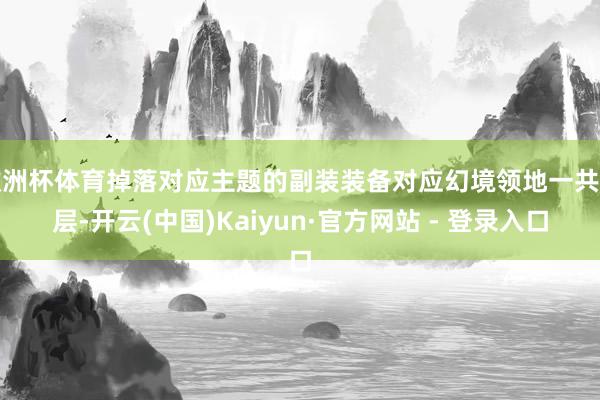 欧洲杯体育掉落对应主题的副装装备对应幻境领地一共三层-开云(中国)Kaiyun·官方网站 - 登录入口
