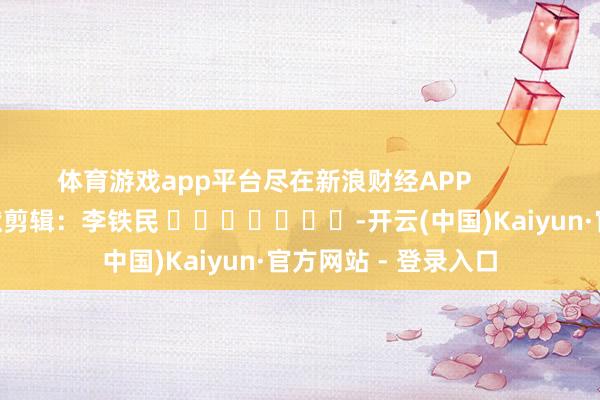 体育游戏app平台尽在新浪财经APP            						包袱剪辑：李铁民 							-开云(中国)Kaiyun·官方网站 - 登录入口