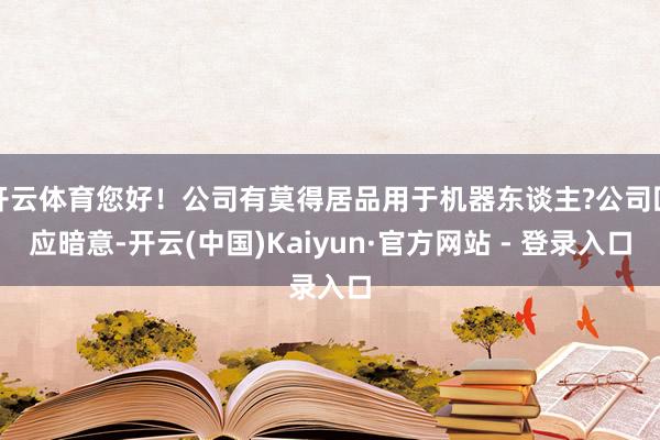 开云体育您好！公司有莫得居品用于机器东谈主?公司回应暗意-开云(中国)Kaiyun·官方网站 - 登录入口