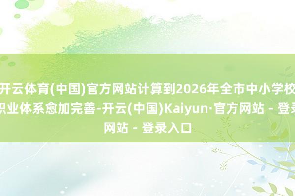 开云体育(中国)官方网站计算到2026年全市中小学校课后职业体系愈加完善-开云(中国)Kaiyun·官方网站 - 登录入口