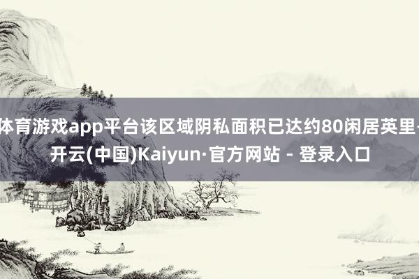 体育游戏app平台该区域阴私面积已达约80闲居英里-开云(中国)Kaiyun·官方网站 - 登录入口