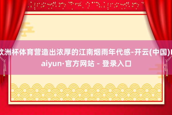 欧洲杯体育营造出浓厚的江南烟雨年代感-开云(中国)Kaiyun·官方网站 - 登录入口