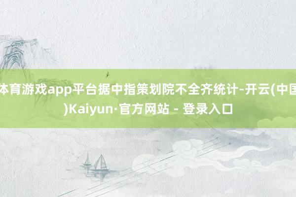 体育游戏app平台据中指策划院不全齐统计-开云(中国)Kaiyun·官方网站 - 登录入口