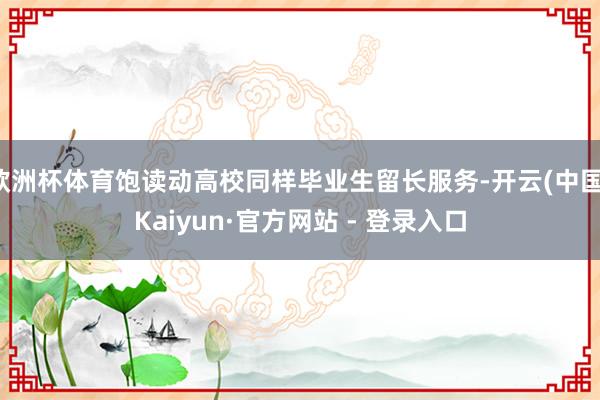 欧洲杯体育饱读动高校同样毕业生留长服务-开云(中国)Kaiyun·官方网站 - 登录入口