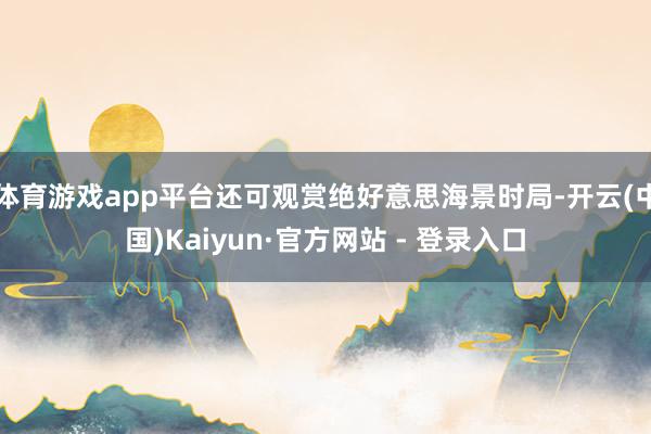 体育游戏app平台还可观赏绝好意思海景时局-开云(中国)Kaiyun·官方网站 - 登录入口