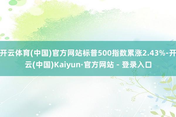 开云体育(中国)官方网站标普500指数累涨2.43%-开云(中国)Kaiyun·官方网站 - 登录入口