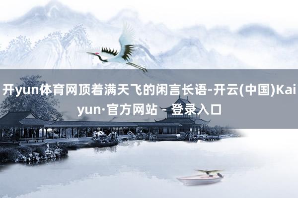 开yun体育网顶着满天飞的闲言长语-开云(中国)Kaiyun·官方网站 - 登录入口