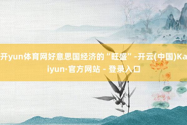 开yun体育网好意思国经济的“旺盛”-开云(中国)Kaiyun·官方网站 - 登录入口
