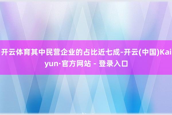 开云体育其中民营企业的占比近七成-开云(中国)Kaiyun·官方网站 - 登录入口
