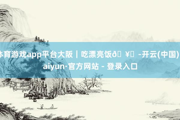 体育游戏app平台大阪｜吃漂亮饭🥂-开云(中国)Kaiyun·官方网站 - 登录入口
