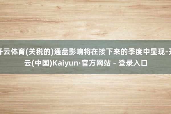 开云体育(关税的)通盘影响将在接下来的季度中显现-开云(中国)Kaiyun·官方网站 - 登录入口