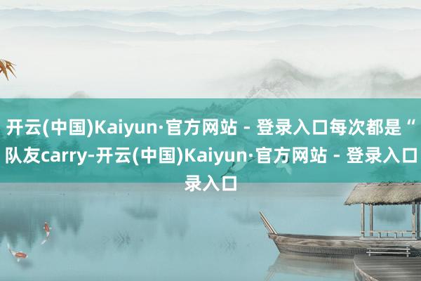 开云(中国)Kaiyun·官方网站 - 登录入口每次都是“队友carry-开云(中国)Kaiyun·官方网站 - 登录入口