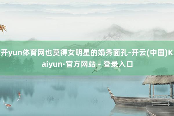 开yun体育网也莫得女明星的娟秀面孔-开云(中国)Kaiyun·官方网站 - 登录入口