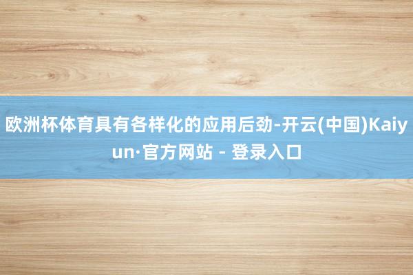 欧洲杯体育具有各样化的应用后劲-开云(中国)Kaiyun·官方网站 - 登录入口