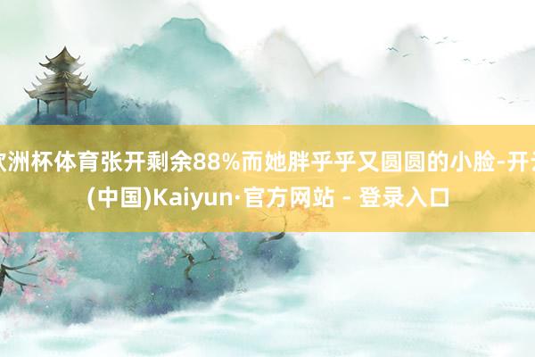 欧洲杯体育张开剩余88%而她胖乎乎又圆圆的小脸-开云(中国)Kaiyun·官方网站 - 登录入口