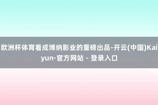 欧洲杯体育看成博纳影业的重磅出品-开云(中国)Kaiyun·官方网站 - 登录入口