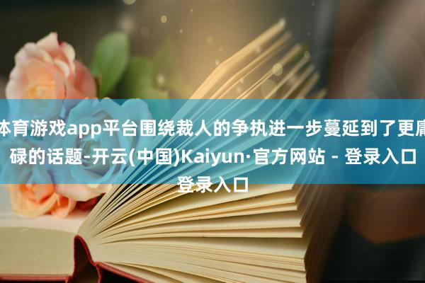 体育游戏app平台围绕裁人的争执进一步蔓延到了更庸碌的话题-开云(中国)Kaiyun·官方网站 - 登录入口