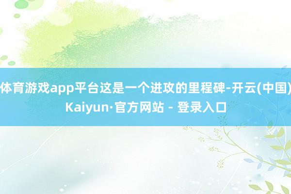 体育游戏app平台这是一个进攻的里程碑-开云(中国)Kaiyun·官方网站 - 登录入口