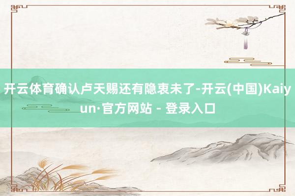 开云体育确认卢天赐还有隐衷未了-开云(中国)Kaiyun·官方网站 - 登录入口