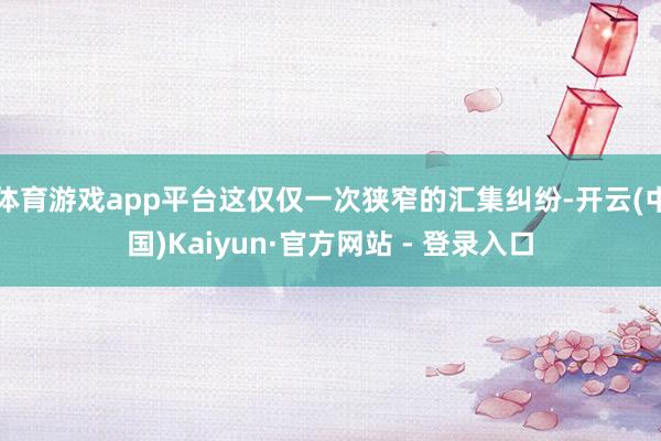 体育游戏app平台这仅仅一次狭窄的汇集纠纷-开云(中国)Kaiyun·官方网站 - 登录入口