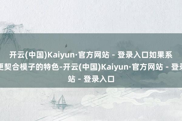 开云(中国)Kaiyun·官方网站 - 登录入口如果系统能更契合模子的特色-开云(中国)Kaiyun·官方网站 - 登录入口