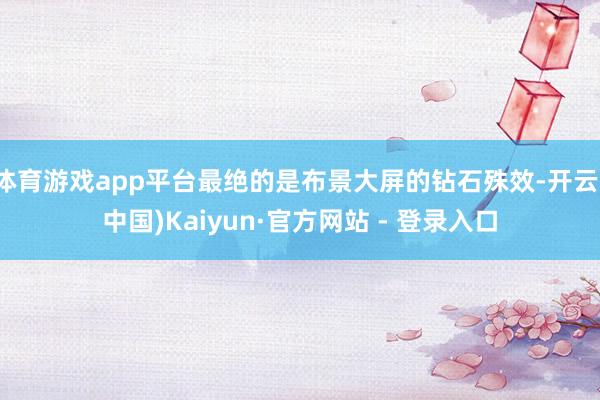 体育游戏app平台最绝的是布景大屏的钻石殊效-开云(中国)Kaiyun·官方网站 - 登录入口