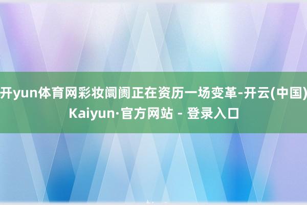 开yun体育网彩妆阛阓正在资历一场变革-开云(中国)Kaiyun·官方网站 - 登录入口