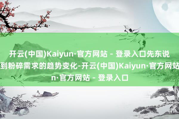开云(中国)Kaiyun·官方网站 - 登录入口先东说念主一步嗅到粉碎需求的趋势变化-开云(中国)Kaiyun·官方网站 - 登录入口