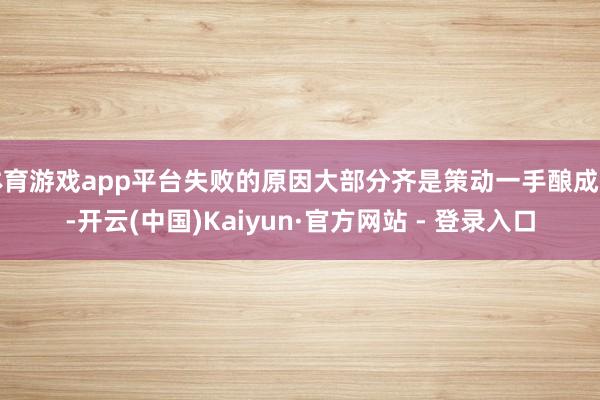 体育游戏app平台失败的原因大部分齐是策动一手酿成的-开云(中国)Kaiyun·官方网站 - 登录入口