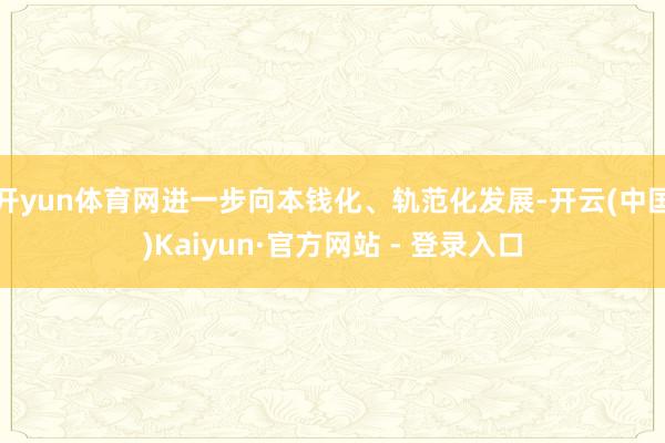 开yun体育网进一步向本钱化、轨范化发展-开云(中国)Kaiyun·官方网站 - 登录入口