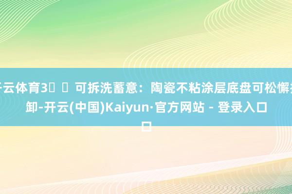 开云体育3️⃣可拆洗蓄意：陶瓷不粘涂层底盘可松懈拆卸-开云(中国)Kaiyun·官方网站 - 登录入口