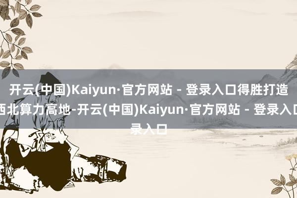 开云(中国)Kaiyun·官方网站 - 登录入口得胜打造西北算力高地-开云(中国)Kaiyun·官方网站 - 登录入口