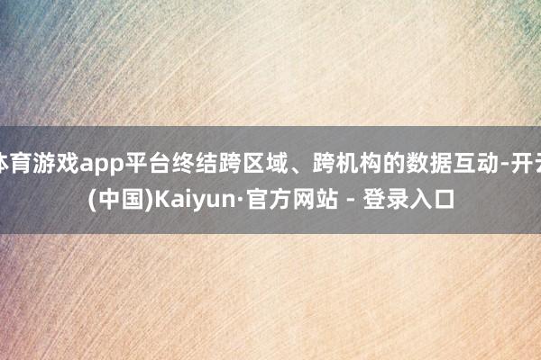 体育游戏app平台终结跨区域、跨机构的数据互动-开云(中国)Kaiyun·官方网站 - 登录入口