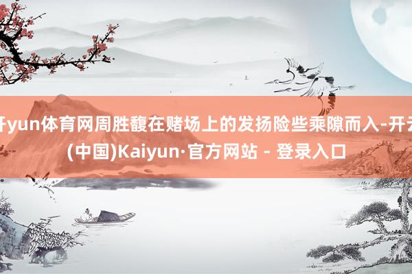 开yun体育网周胜馥在赌场上的发扬险些乘隙而入-开云(中国)Kaiyun·官方网站 - 登录入口