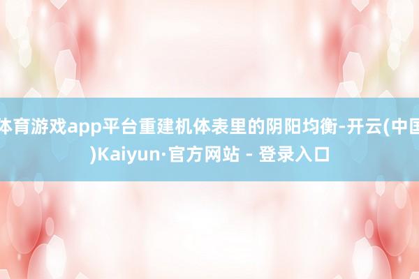 体育游戏app平台重建机体表里的阴阳均衡-开云(中国)Kaiyun·官方网站 - 登录入口