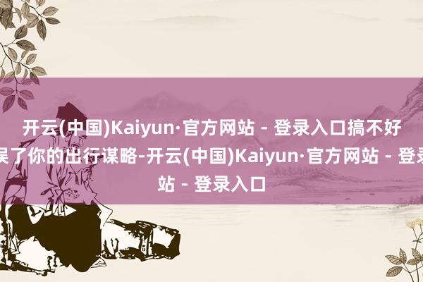 开云(中国)Kaiyun·官方网站 - 登录入口搞不好就阻误了你的出行谋略-开云(中国)Kaiyun·官方网站 - 登录入口
