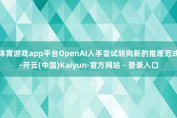 体育游戏app平台OpenAI入手尝试转向新的推理范式-开云(中国)Kaiyun·官方网站 - 登录入口
