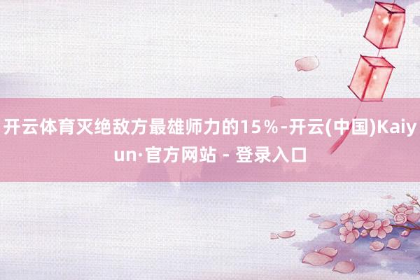 开云体育灭绝敌方最雄师力的15％-开云(中国)Kaiyun·官方网站 - 登录入口