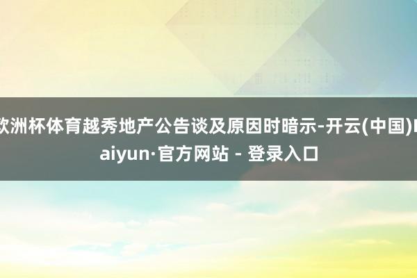 欧洲杯体育越秀地产公告谈及原因时暗示-开云(中国)Kaiyun·官方网站 - 登录入口