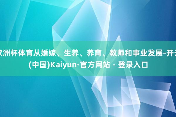 欧洲杯体育从婚嫁、生养、养育、教师和事业发展-开云(中国)Kaiyun·官方网站 - 登录入口