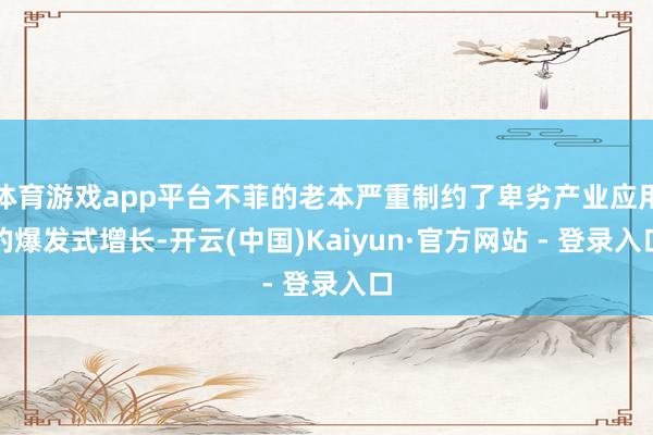 体育游戏app平台不菲的老本严重制约了卑劣产业应用的爆发式增长-开云(中国)Kaiyun·官方网站 - 登录入口