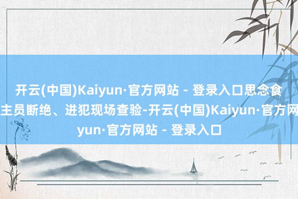 开云(中国)Kaiyun·官方网站 - 登录入口思念食物及责任主谈主员断绝、进犯现场查验-开云(中国)Kaiyun·官方网站 - 登录入口