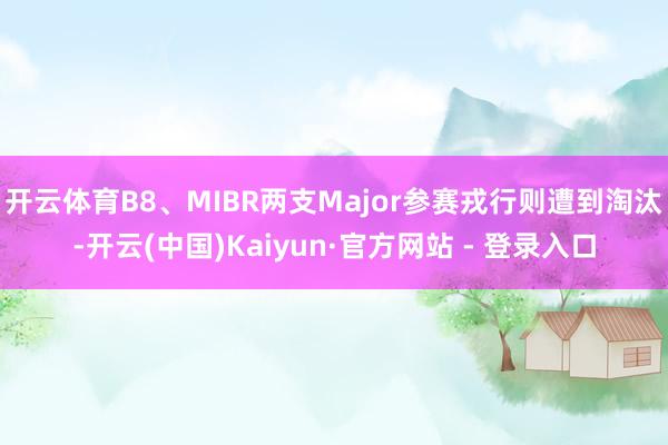 开云体育B8、MIBR两支Major参赛戎行则遭到淘汰-开云(中国)Kaiyun·官方网站 - 登录入口