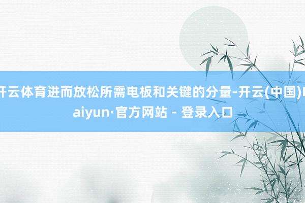 开云体育进而放松所需电板和关键的分量-开云(中国)Kaiyun·官方网站 - 登录入口