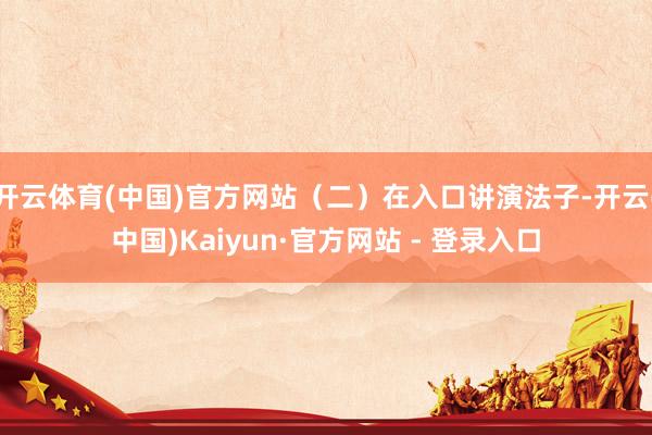 开云体育(中国)官方网站（二）在入口讲演法子-开云(中国)Kaiyun·官方网站 - 登录入口