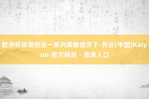 欧洲杯体育但在一系列策略接济下-开云(中国)Kaiyun·官方网站 - 登录入口