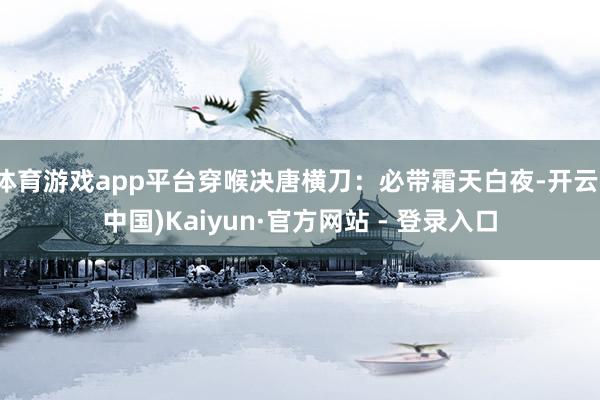体育游戏app平台穿喉决唐横刀：必带霜天白夜-开云(中国)Kaiyun·官方网站 - 登录入口