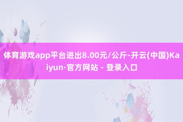 体育游戏app平台进出8.00元/公斤-开云(中国)Kaiyun·官方网站 - 登录入口